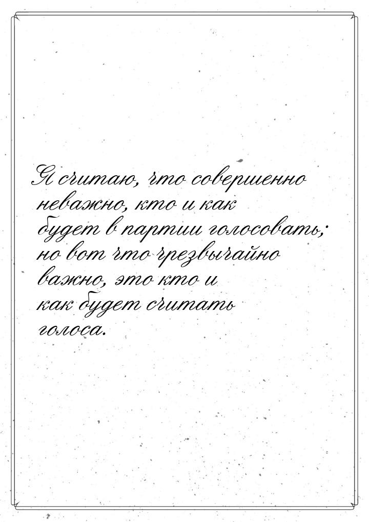 Я считаю, что совершенно неважно, кто и как будет в партии голосовать; но вот что чрезвыча