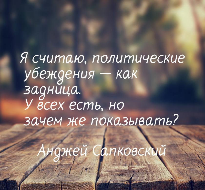 Я считаю, политические убеждения  как задница. У всех есть, но зачем же показывать?