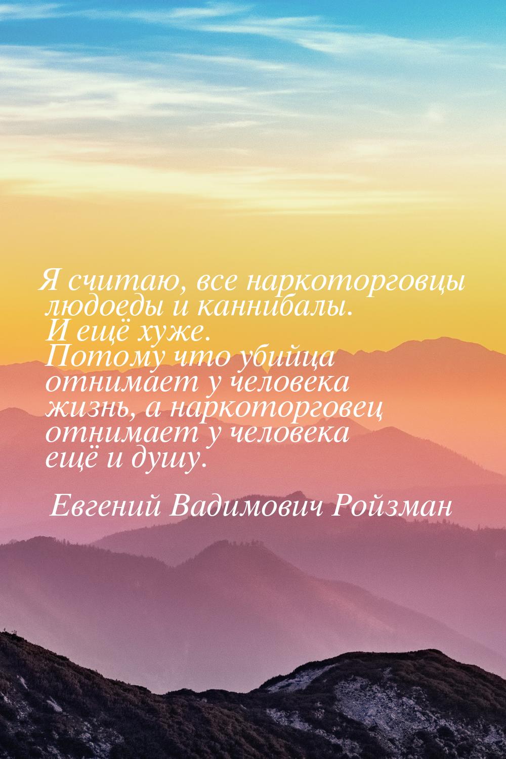 Я считаю, все наркоторговцы людоеды и каннибалы. И ещё хуже. Потому что убийца отнимает у 