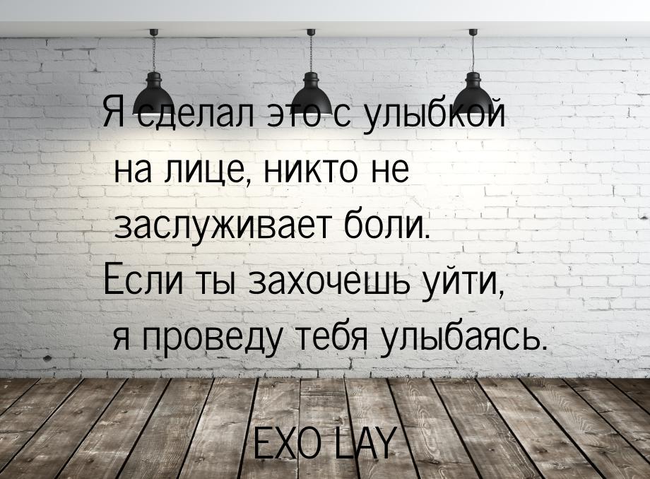 Я сделал это с улыбкой на лице, никто не заслуживает боли. Если ты захочешь уйти, я провед