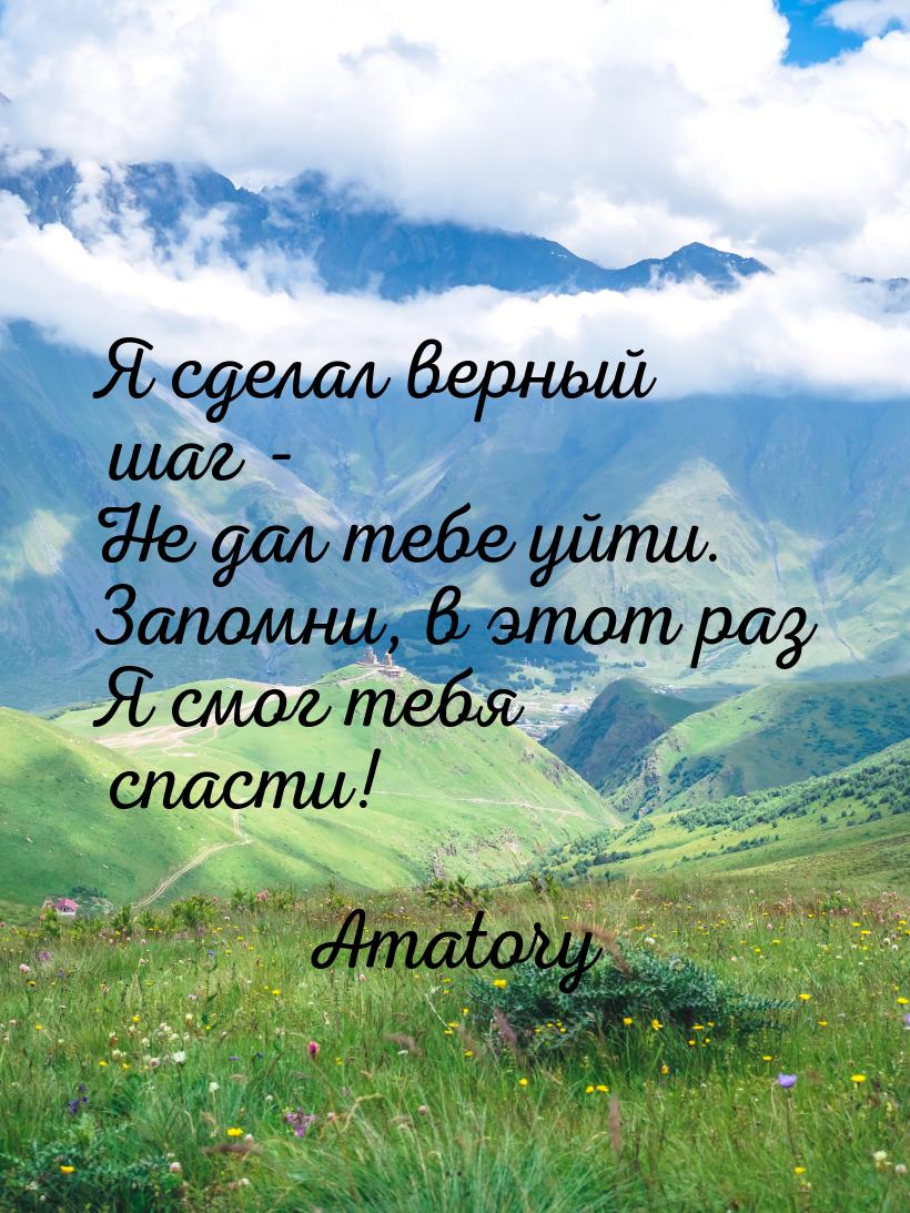 Я сделал верный шаг - Не дал тебе уйти. Запомни, в этот раз Я смог тебя спасти!