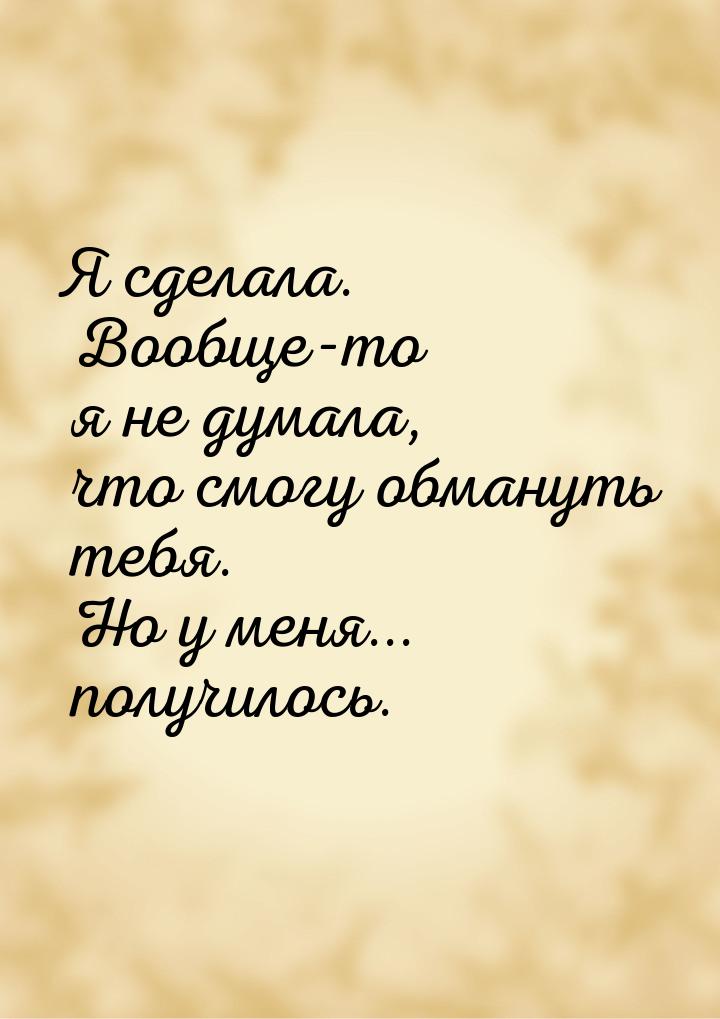 Я сделала. Вообще-то я не думала, что смогу обмануть тебя. Но у меня... получилось.