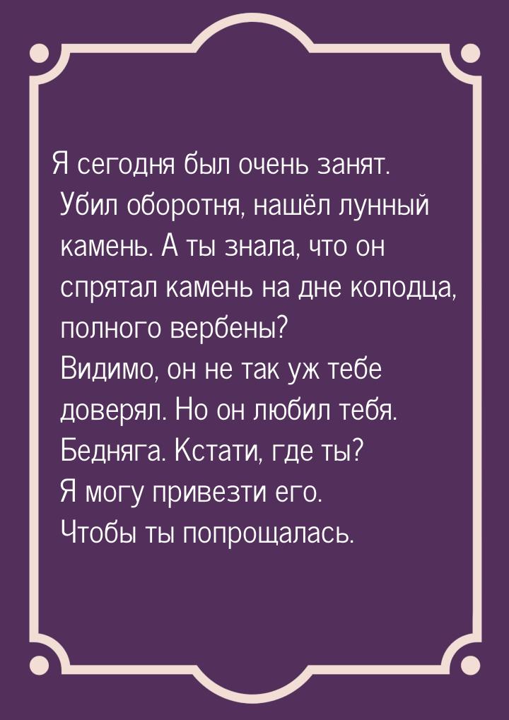 Я сегодня был очень занят. Убил оборотня, нашёл лунный камень. А ты знала, что он спрятал 