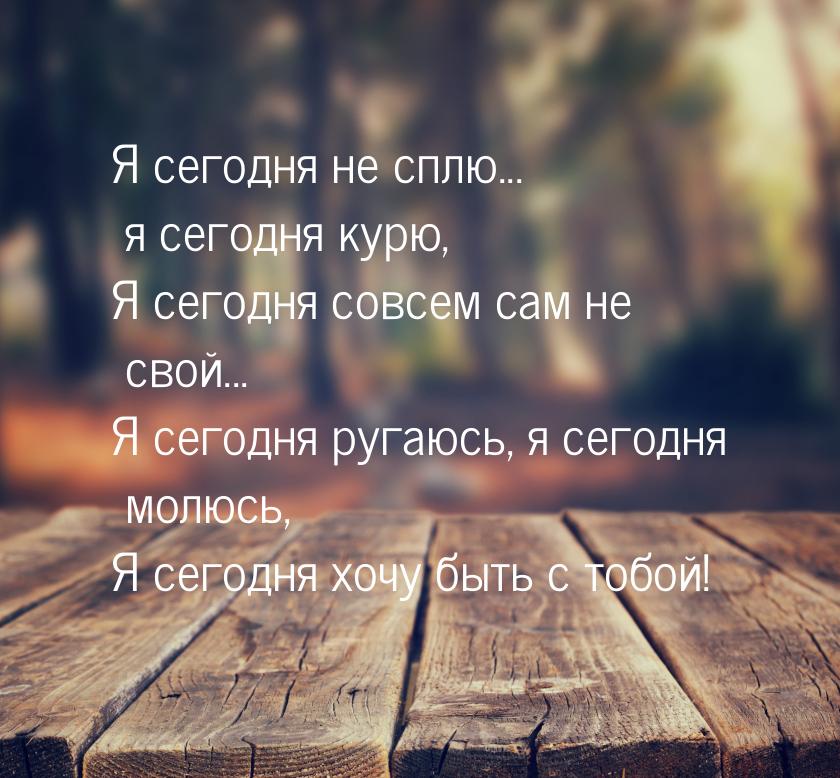 Я сегодня не сплю... я сегодня курю, Я сегодня совсем сам не свой... Я сегодня ругаюсь, я 