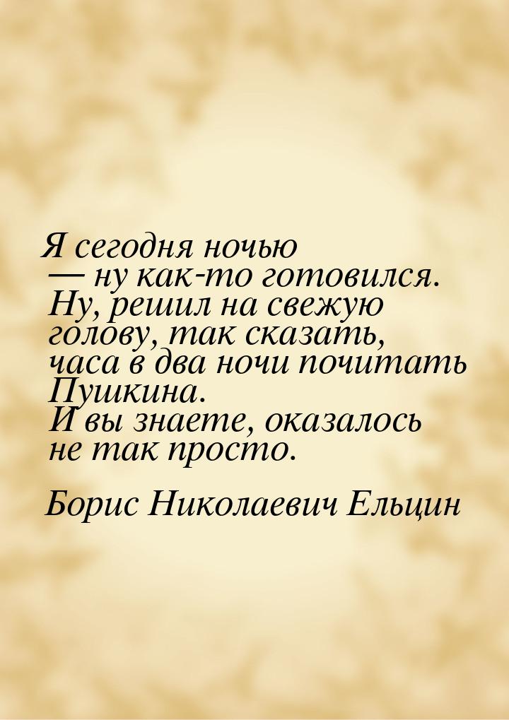 Я сегодня ночью — ну как-то готовился. Ну, решил на свежую голову, так сказать, часа в два