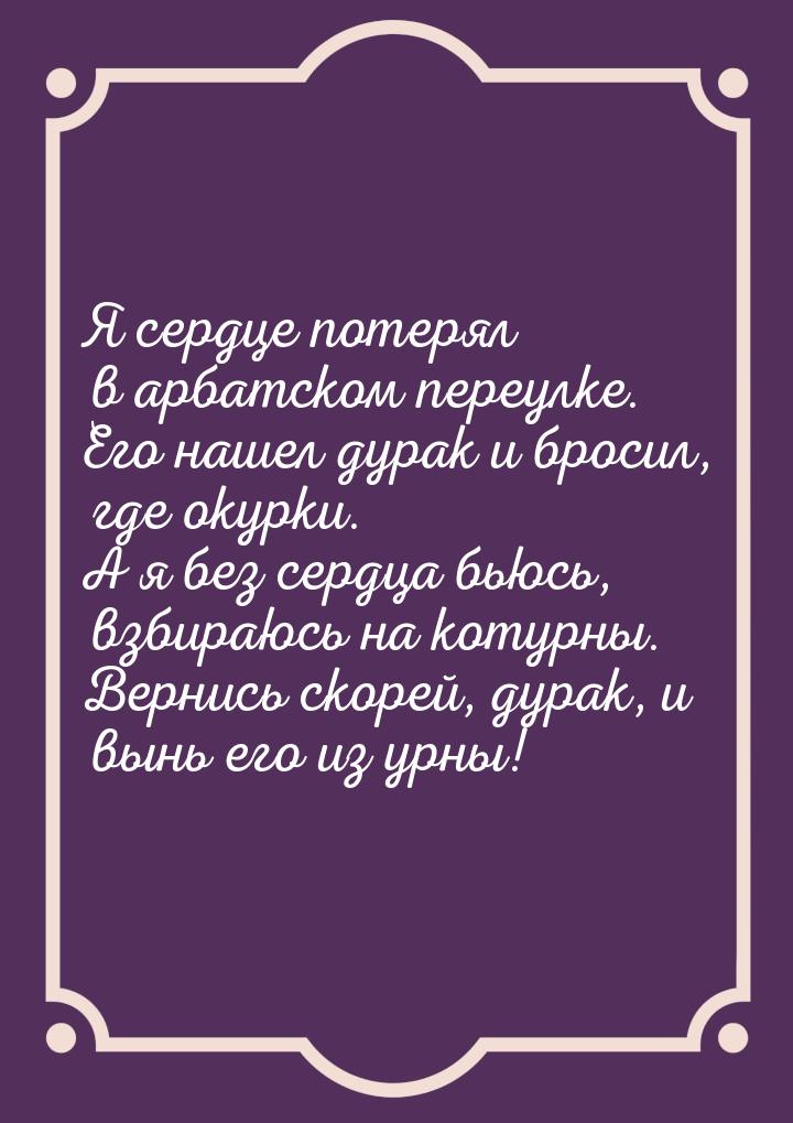 Я сердце потерял в арбатском переулке. Его нашел дурак и бросил, где окурки. А я без сердц