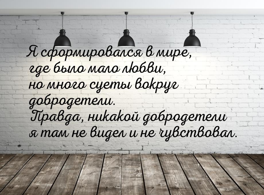 Я сформировался в мире, где было мало любви, но много суеты вокруг добродетели. Правда, ни