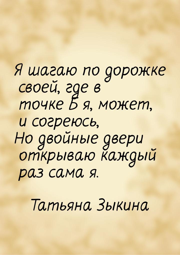 Я шагаю по дорожке своей, где в точке Б я, может, и согреюсь, Но двойные двери открываю ка