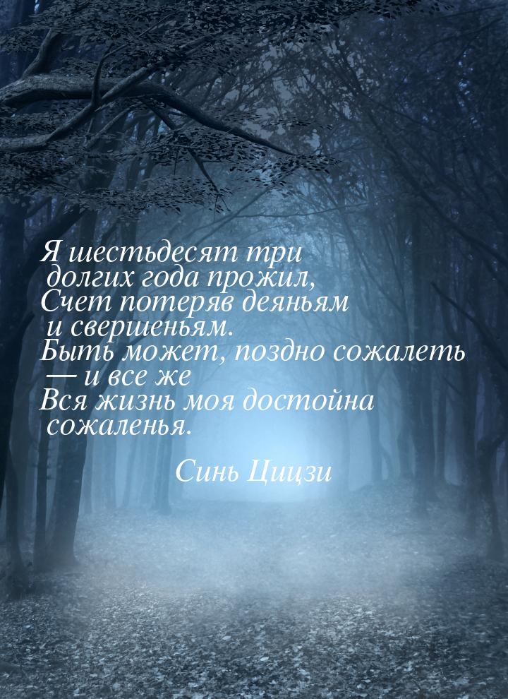 Я шестьдесят три долгих года прожил, Счет потеряв деяньям и свершеньям. Быть может, поздно