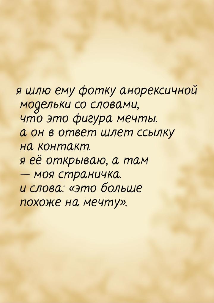 я шлю ему фотку анорексичной модельки со словами, что это фигура мечты. а он в ответ шлет 