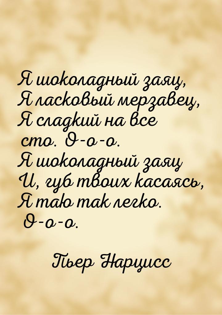 Я шоколадный заяц, Я ласковый мерзавец, Я сладкий на все сто. О-о-о. Я шоколадный заяц И, 