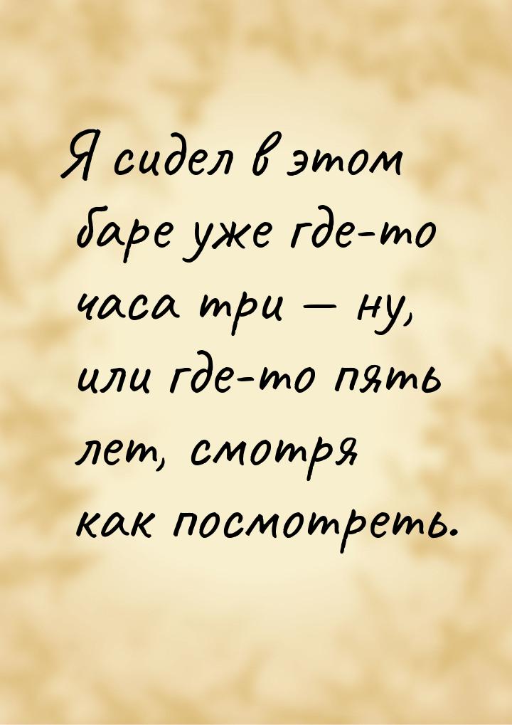 Я сидел в этом баре уже где-то часа три  ну, или где-то пять лет, смотря как посмот