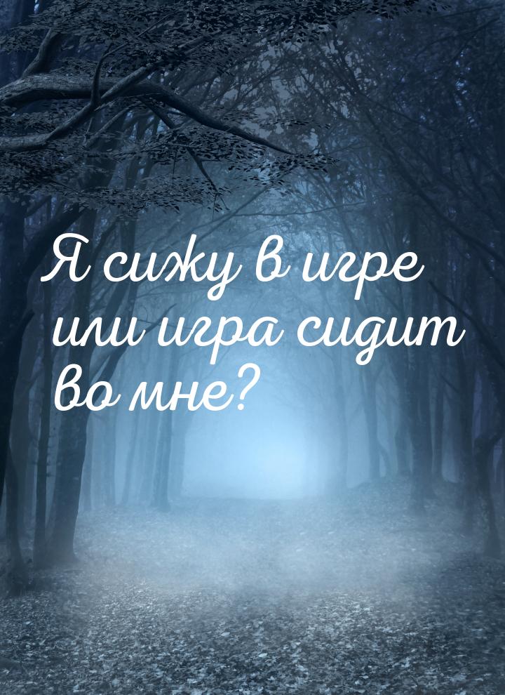 Я сижу в игре или игра сидит во мне?