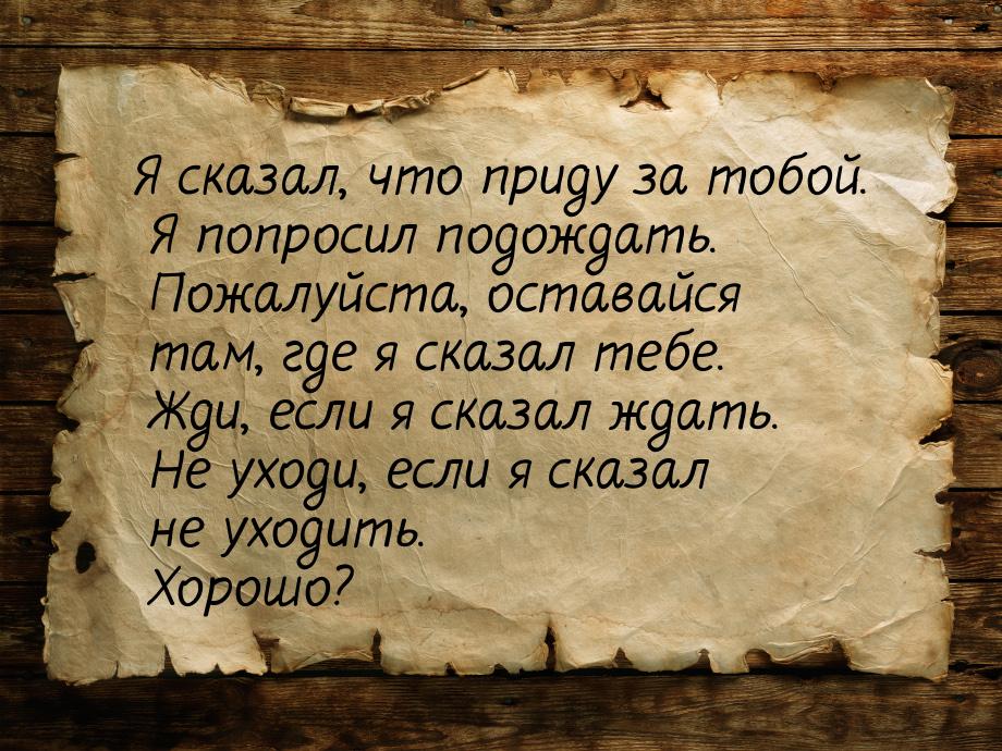 Я сказал, что приду за тобой. Я попросил подождать. Пожалуйста, оставайся там, где я сказа