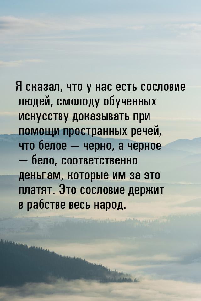 Я сказал, что у нас есть сословие людей, смолоду обученных искусству доказывать при помощи