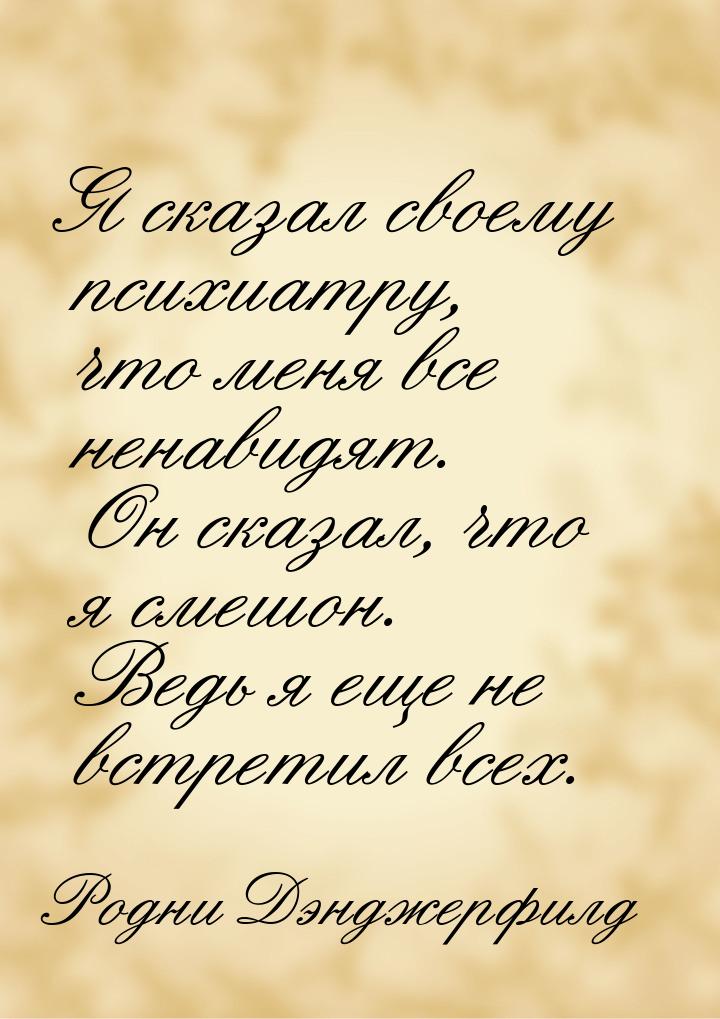 Я сказал своему психиатру, что меня все ненавидят. Он сказал, что я смешон. Ведь я еще не 