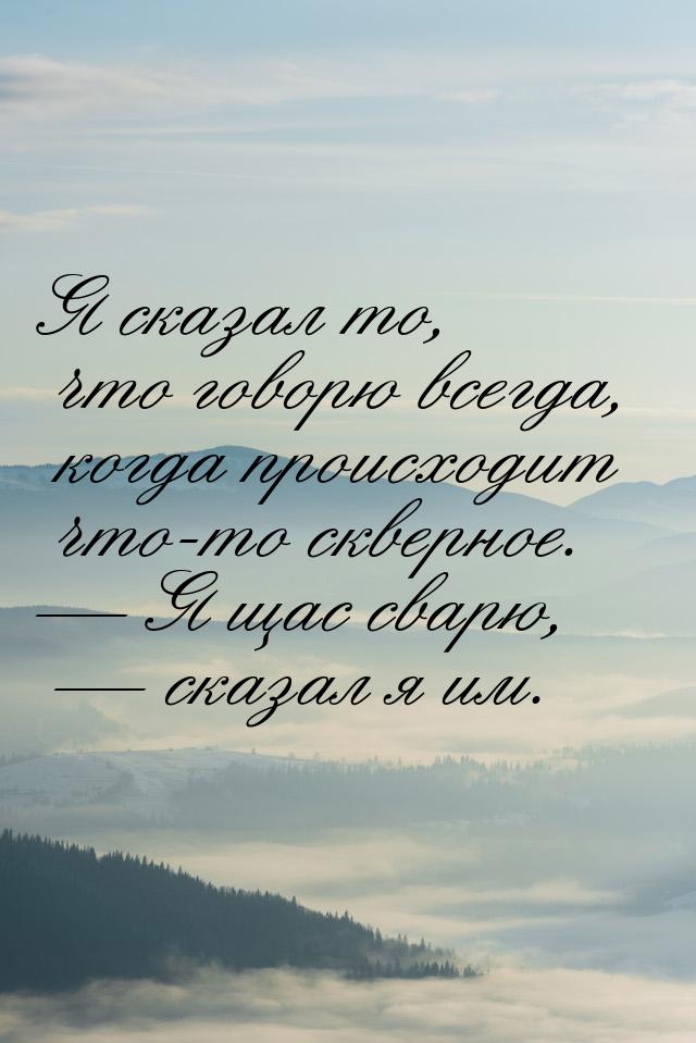 Я сказал то, что говорю всегда, когда происходит что-то скверное. — Я щас сварю, — сказал 