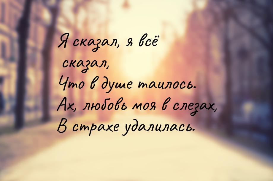 Я сказал, я всё сказал, Что в душе таилось. Ах, любовь моя в слезах, В страхе удалилась.