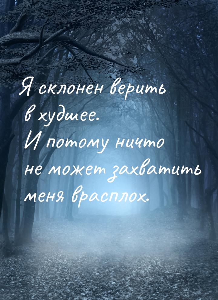 Я склонен верить в худшее. И потому ничто не может захватить меня врасплох.