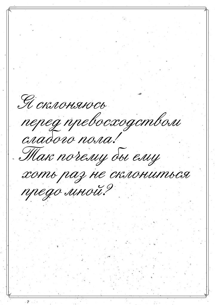 Я склоняюсь перед превосходством слабого пола! Так почему бы ему хоть раз не склониться пр