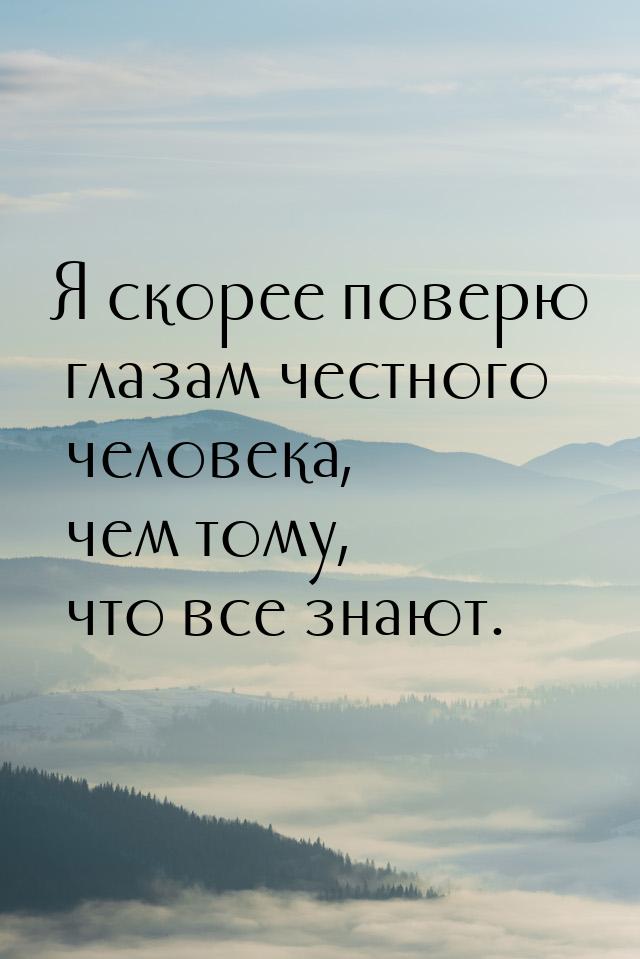 Я скорее поверю глазам честного человека, чем тому, что все знают.