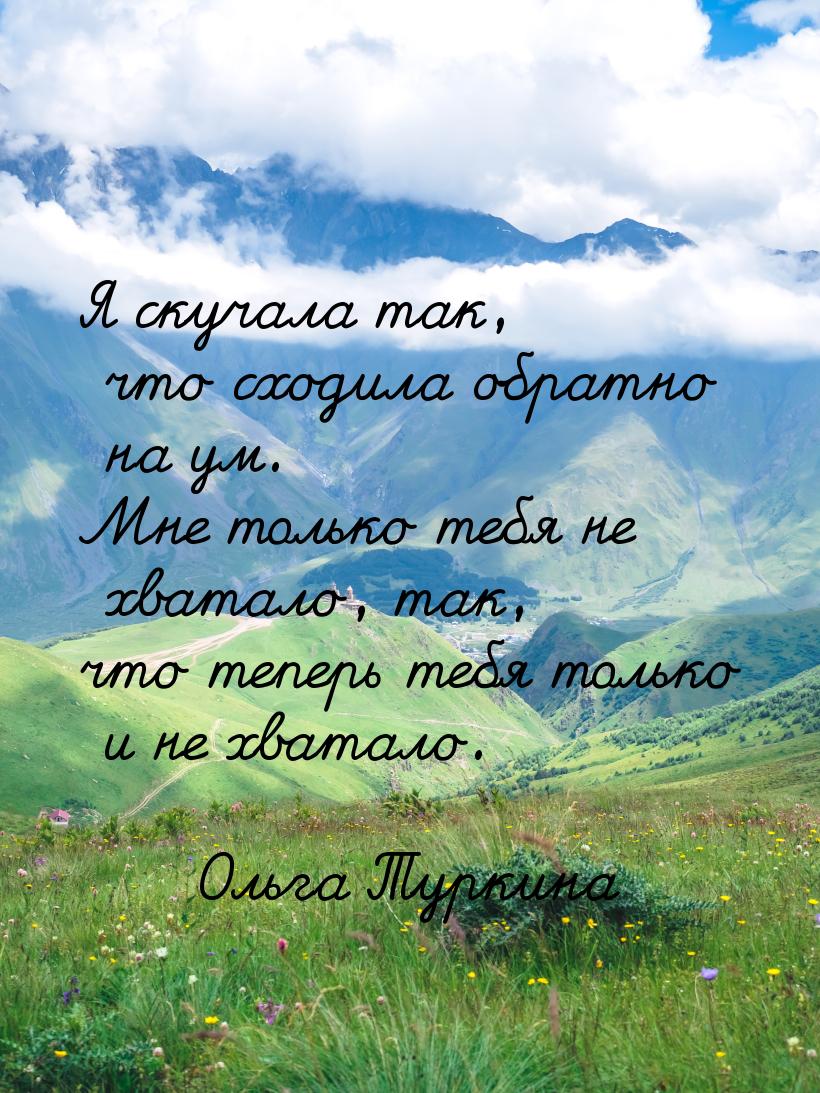 Я скучала так, что сходила обратно на ум. Мне только тебя не хватало, так, что теперь тебя