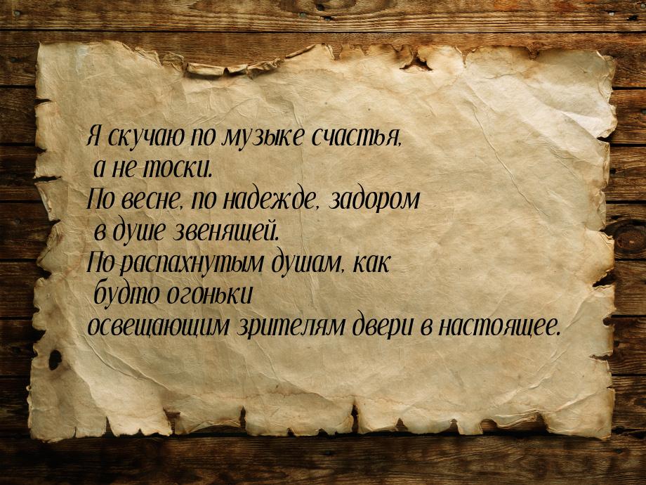 Я скучаю по музыке счастья, а не тоски. По весне, по надежде, задором в душе звенящей. По 