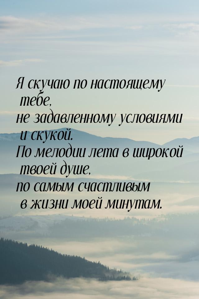 Я скучаю по настоящему тебе, не задавленному условиями и скукой. По мелодии лета в широкой