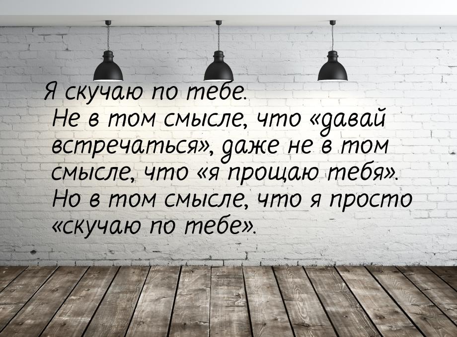 Я скучаю по тебе. Не в том смысле, что давай встречаться, даже не в том смыс