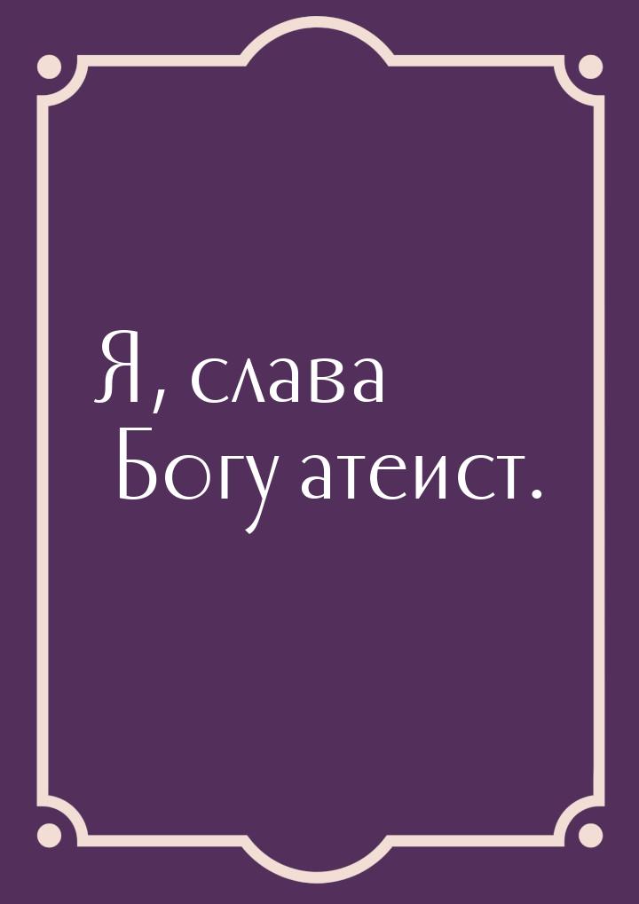 Я, слава Богу атеист.