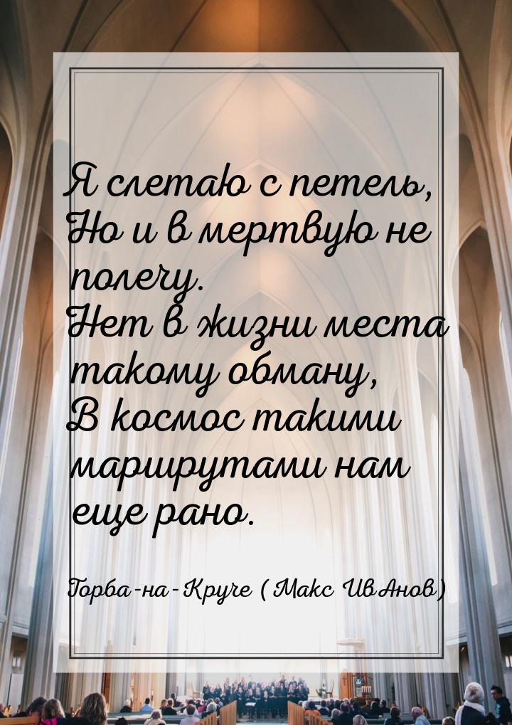 Я слетаю с петель, Но и в мертвую не полечу. Нет в жизни места такому обману, В космос так