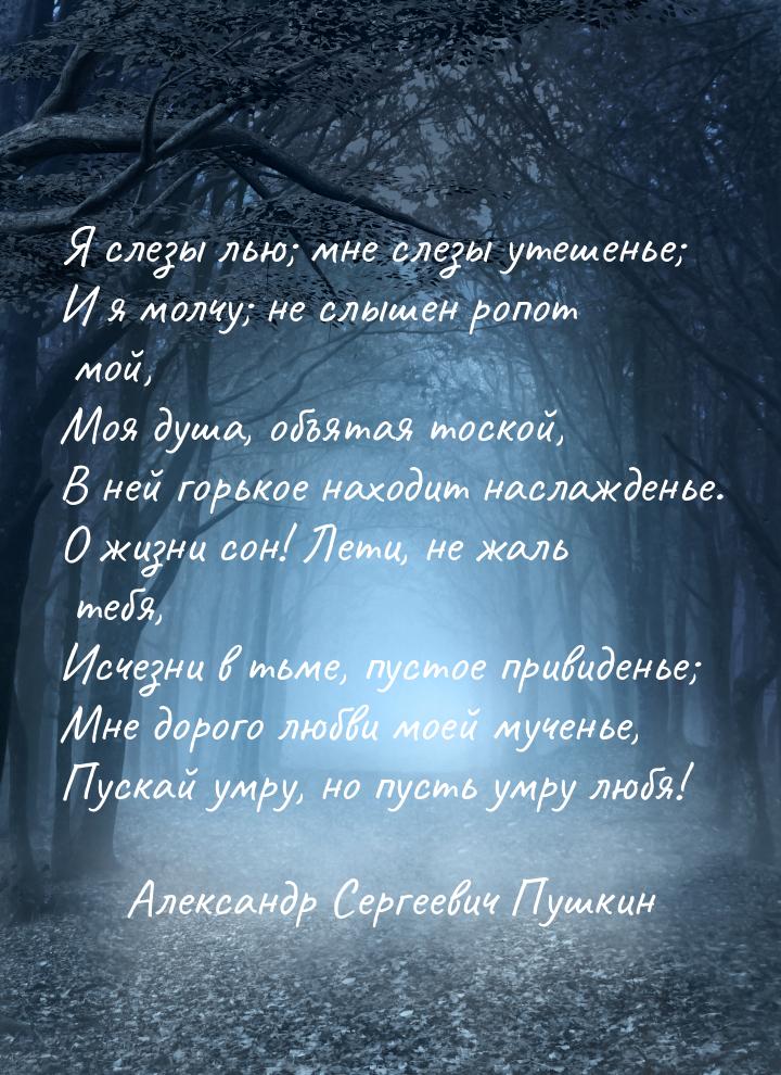 Я слезы лью; мне слезы утешенье; И я молчу; не слышен ропот мой, Моя душа, объятая тоской,