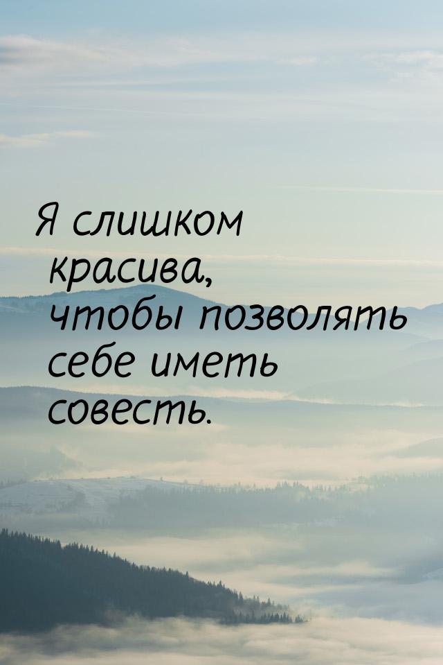 Я слишком красива, чтобы позволять себе иметь совесть.