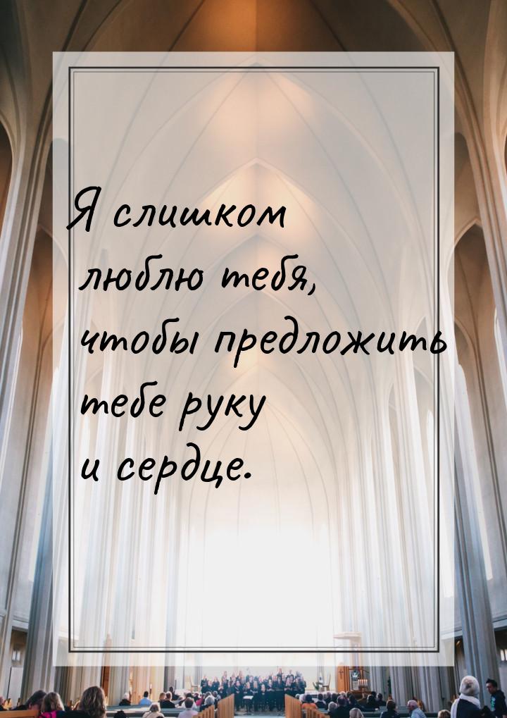 Я слишком люблю тебя, чтобы предложить тебе руку и сердце.