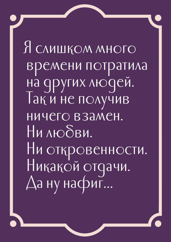 Я слишком много времени потратила на других людей. Так и не получив ничего взамен. Ни любв