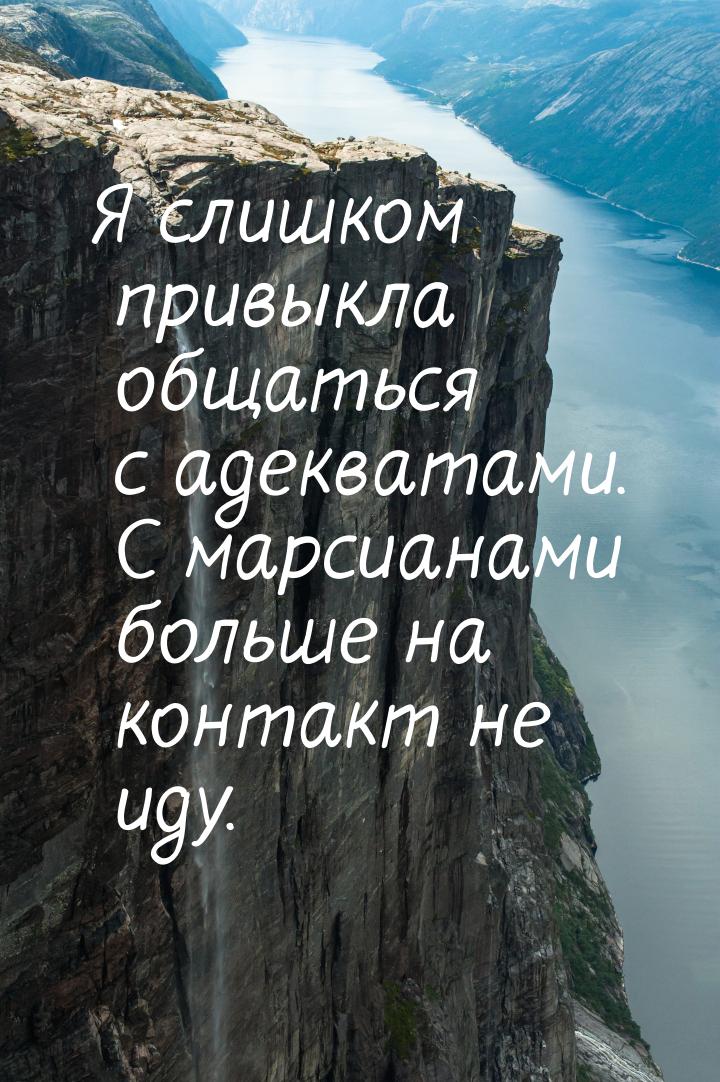 Я слишком привыкла общаться с адекватами. С марсианами больше на контакт не иду.