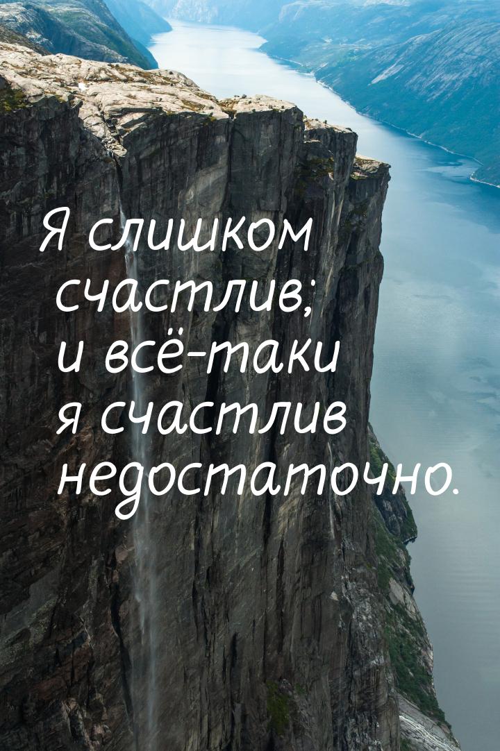 Я слишком счастлив; и всё-таки я счастлив недостаточно.