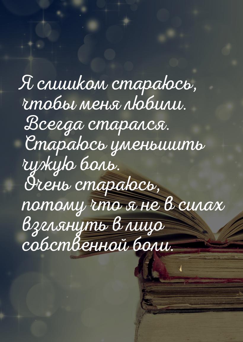 Я слишком стараюсь, чтобы меня любили. Всегда старался. Стараюсь уменьшить чужую боль. Оче