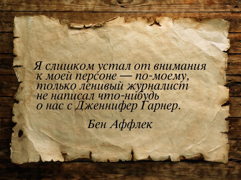 Я слишком устал от внимания к моей персоне — по-моему, только ленивый журналист не написал