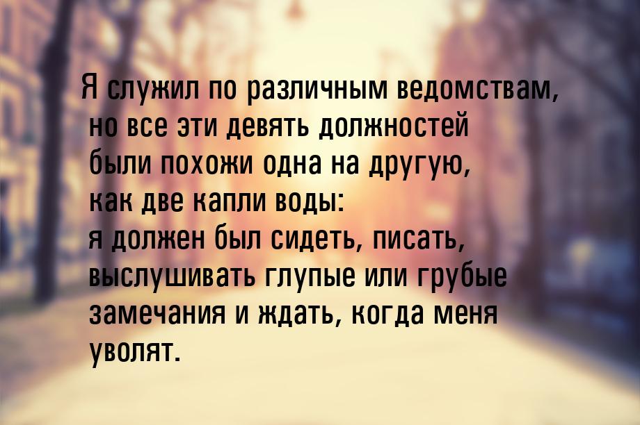 Я служил по различным ведомствам, но все эти девять должностей были похожи одна на другую,