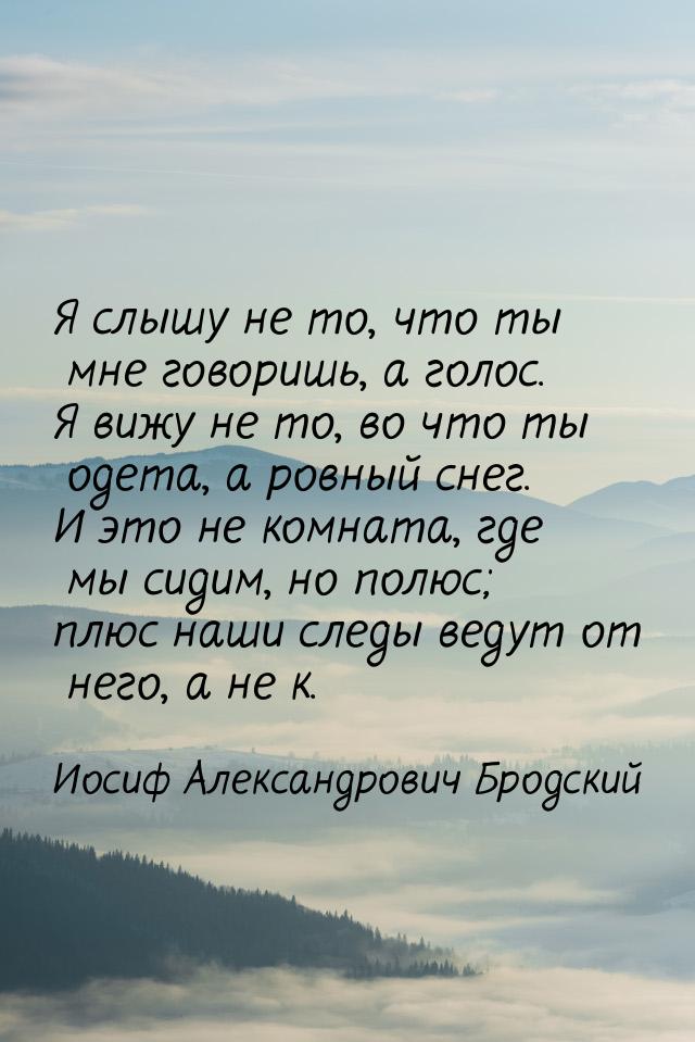 Я слышу не то, что ты мне говоришь, а голос. Я вижу не то, во что ты одета, а ровный снег.