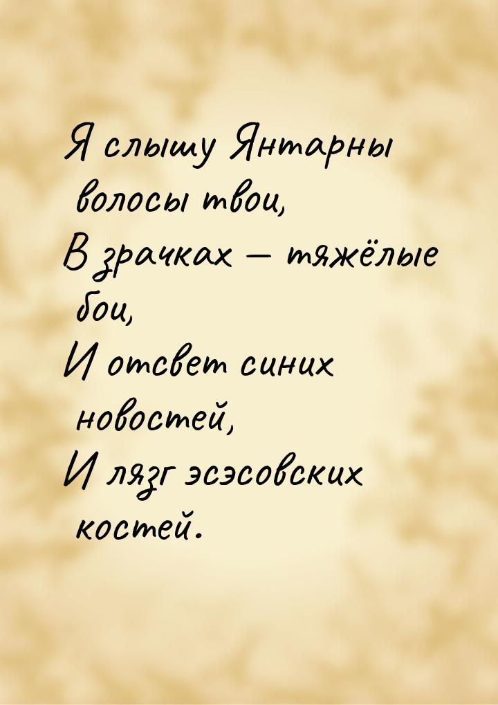 Я слышу Янтарны волосы твои, В зрачках  тяжёлые бои, И отсвет синих новостей, И ляз