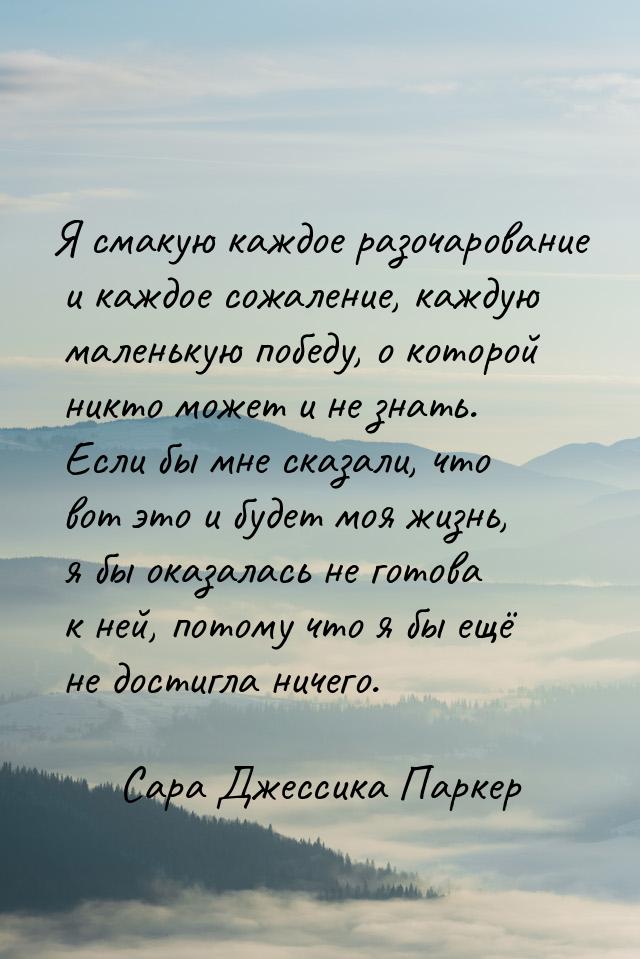 Я смакую каждое разочарование и каждое сожаление, каждую маленькую победу, о которой никто