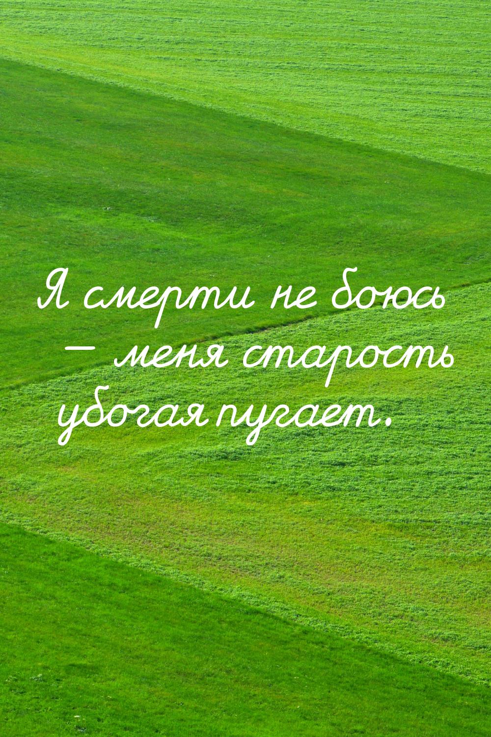 Я смерти не боюсь — меня старость убогая пугает.