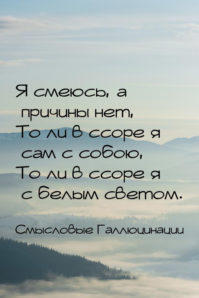 Я смеюсь, а причины нет, То ли в ссоре я сам с собою, То ли в ссоре я с белым светом.