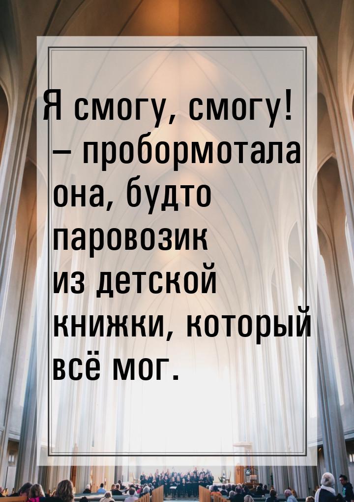 Я смогу, смогу! – пробормотала она, будто паровозик из детской книжки, который всё мог.