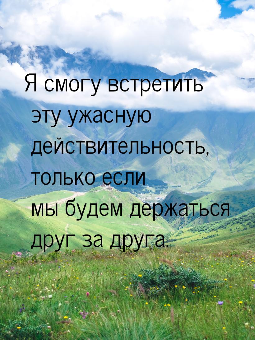 Я смогу встретить эту ужасную действительность, только если мы будем держаться друг за дру