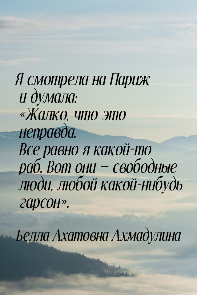 Я смотрела на Париж и думала: Жалко, что это неправда. Все равно я какой-то раб. Во