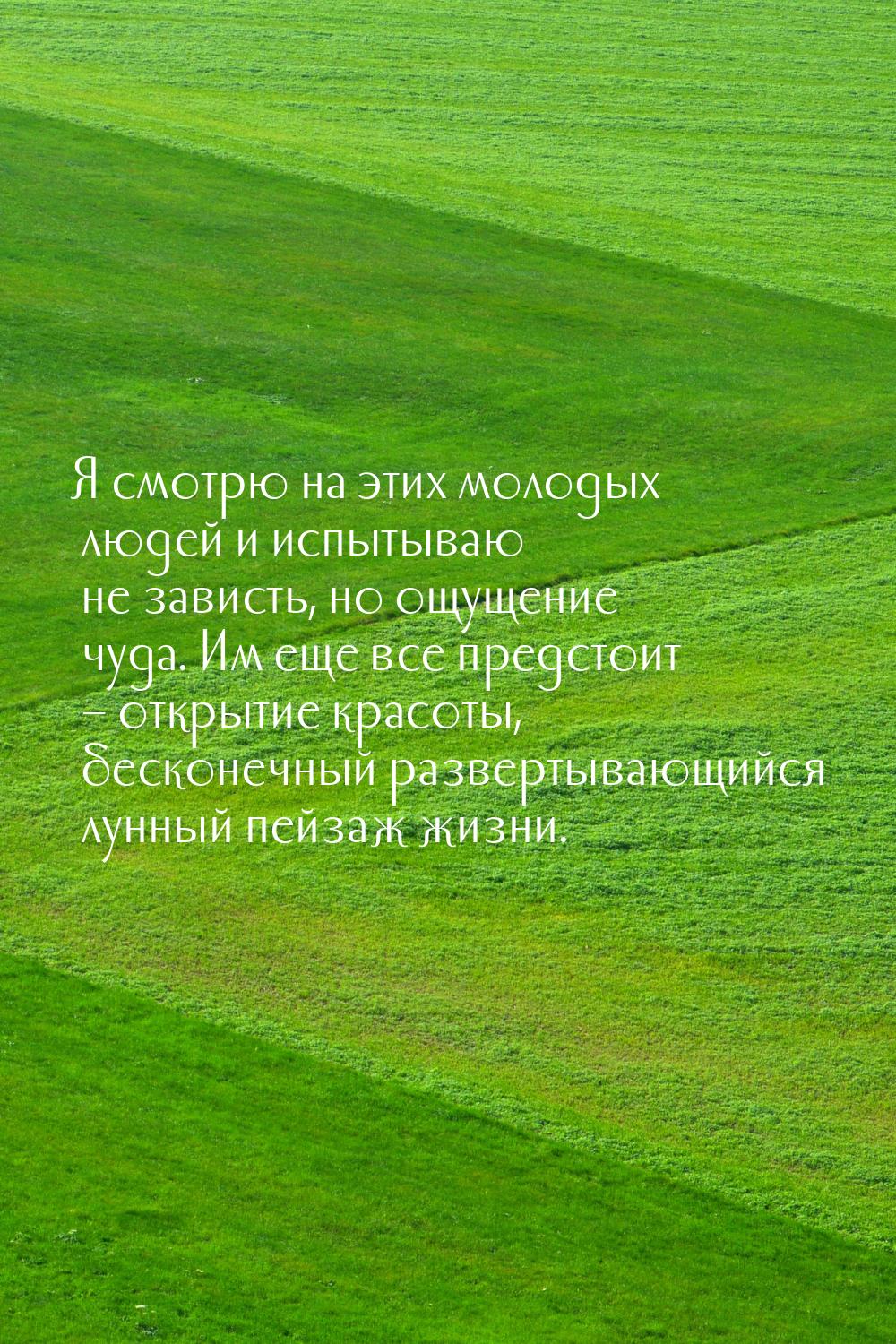 Я смотрю на этих молодых людей и испытываю не зависть, но ощущение чуда. Им еще все предст