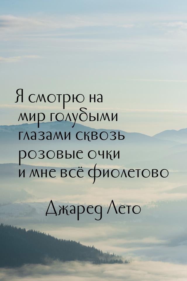 Я смотрю на мир голубыми глазами сквозь розовые очки и мне всё фиолетово…